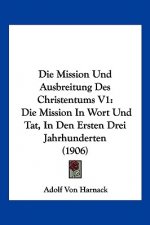 Die Mission Und Ausbreitung Des Christentums V1: Die Mission in Wort Und Tat, in Den Ersten Drei Jahrhunderten (1906)