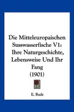 Die Mitteleuropaischen Susswasserfische V1: Ihre Naturgeschichte, Lebensweise Und Ihr Fang (1901)