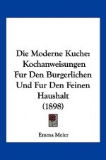 Die Moderne Kuche: Kochanweisungen Fur Den Burgerlichen Und Fur Den Feinen Haushalt (1898)