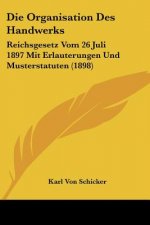 Die Organisation Des Handwerks: Reichsgesetz Vom 26 Juli 1897 Mit Erlauterungen Und Musterstatuten (1898)