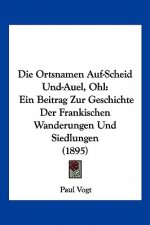 Die Ortsnamen Auf-Scheid Und-Auel, Ohl: Ein Beitrag Zur Geschichte Der Frankischen Wanderungen Und Siedlungen (1895)