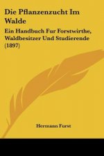 Die Pflanzenzucht Im Walde: Ein Handbuch Fur Forstwirthe, Waldbesitzer Und Studierende (1897)