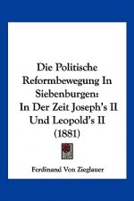 Die Politische Reformbewegung In Siebenburgen: In Der Zeit Joseph's II Und Leopold's II (1881)
