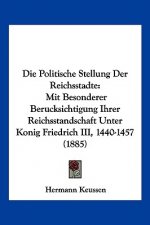Die Politische Stellung Der Reichsstadte: Mit Besonderer Berucksichtigung Ihrer Reichsstandschaft Unter Konig Friedrich III, 1440-1457 (1885)