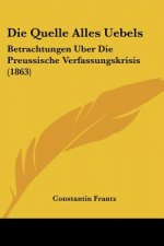 Die Quelle Alles Uebels: Betrachtungen Uber Die Preussische Verfassungskrisis (1863)
