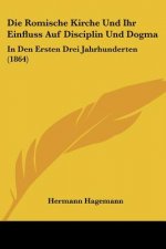 Die Romische Kirche Und Ihr Einfluss Auf Disciplin Und Dogma: In Den Ersten Drei Jahrhunderten (1864)