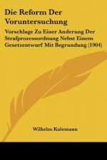 Die Reform Der Voruntersuchung: Vorschlage Zu Einer Anderung Der Strafprozessordnung Nebst Einem Gesetzentwurf Mit Begrundung (1904)
