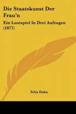 Die Staatskunst Der Frau'n: Ein Lustspiel In Drei Aufzugen (1877)