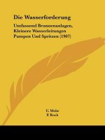 Die Wasserforderung: Umfassend Brunnenanlagen, Kleinere Wasserleitungen Pumpen Und Spritzen (1907)