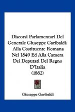 Discorsi Parlamentari Del Generale Giuseppe Garibaldi: Alla Costituente Romana Nel 1849 Ed Alla Camera Dei Deputati Del Regno D'Italia (1882)