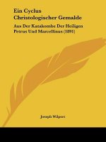 Ein Cyclus Christologischer Gemalde: Aus Der Katakombe Der Heiligen Petrus Und Marcellinus (1891)