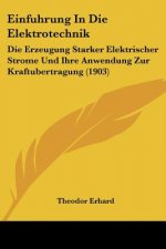 Einfuhrung in Die Elektrotechnik: Die Erzeugung Starker Elektrischer Strome Und Ihre Anwendung Zur Kraftubertragung (1903)