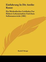 Einfuhrung in Die Antike Kunst: Ein Methodischer Leitfaden Fur Hohere Lehranstalten Und Zum Selbstunterricht (1901)