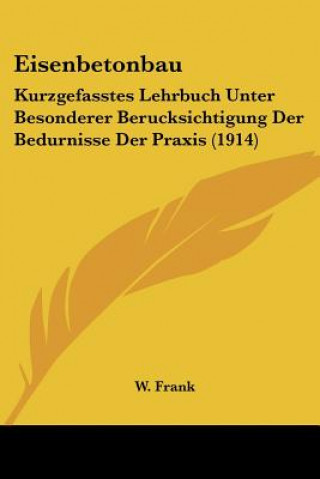 Eisenbetonbau: Kurzgefasstes Lehrbuch Unter Besonderer Berucksichtigung Der Bedurnisse Der Praxis (1914)