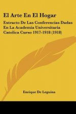 El Arte En El Hogar: Extracto de Las Conferencias Dadas En La Academia Universitaria Catolica Curso 1917-1918 (1918)