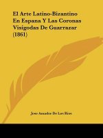 El Arte Latino-Bizantino En Espana Y Las Coronas Visigodas De Guarrazar (1861)