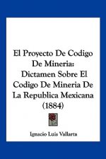 El Proyecto De Codigo De Mineria: Dictamen Sobre El Codigo De Mineria De La Republica Mexicana (1884)