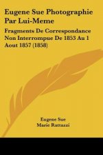 Eugene Sue Photographie Par Lui-Meme: Fragments De Correspondance Non Interrompue De 1853 Au 1 Aout 1857 (1858)