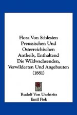 Flora Von Schlesien Preussischen Und Osterreichischen Antheils, Enthaltend Die Wildwachsenden, Verwilderten Und Angebauten (1881)