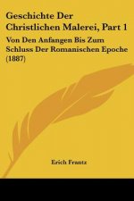 Geschichte Der Christlichen Malerei, Part 1: Von Den Anfangen Bis Zum Schluss Der Romanischen Epoche (1887)