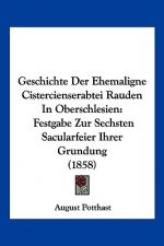 Geschichte Der Ehemaligne Cistercienserabtei Rauden In Oberschlesien: Festgabe Zur Sechsten Sacularfeier Ihrer Grundung (1858)