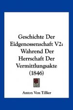 Geschichte Der Eidgenossenschaft V2: Wahrend Der Herrschaft Der Vermittlungsakte (1846)