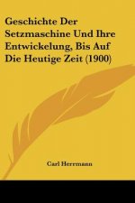 Geschichte Der Setzmaschine Und Ihre Entwickelung, Bis Auf Die Heutige Zeit (1900)
