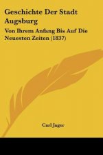 Geschichte Der Stadt Augsburg: Von Ihrem Anfang Bis Auf Die Neuesten Zeiten (1837)