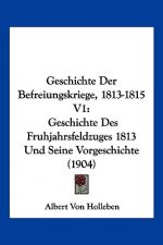Geschichte Der Befreiungskriege, 1813-1815 V1: Geschichte Des Fruhjahrsfeldzuges 1813 Und Seine Vorgeschichte (1904)