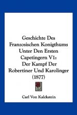 Geschichte Des Franzosischen Konigthums Unter Den Ersten Capetingern V1: Der Kampf Der Robertiner Und Karolinger (1877)