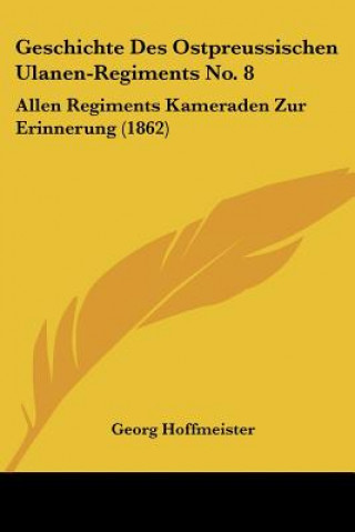 Geschichte Des Ostpreussischen Ulanen-Regiments No. 8: Allen Regiments Kameraden Zur Erinnerung (1862)