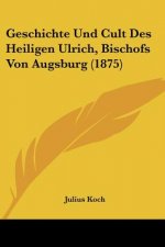 Geschichte Und Cult Des Heiligen Ulrich, Bischofs Von Augsburg (1875)