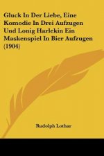 Gluck in Der Liebe, Eine Komodie in Drei Aufzugen Und Lonig Harlekin Ein Maskenspiel in Bier Aufzugen (1904)