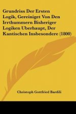 Grundriss Der Ersten Logik, Gereiniget Von Den Irrthummern Bisheriger Logiken Uberhaupt, Der Kantischen Insbesondere (1800)