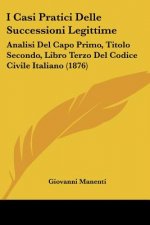 I Casi Pratici Delle Successioni Legittime: Analisi Del Capo Primo, Titolo Secondo, Libro Terzo Del Codice Civile Italiano (1876)