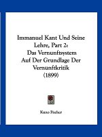 Immanuel Kant Und Seine Lehre, Part 2: Das Vernunftsystem Auf Der Grundlage Der Vernunftkritik (1899)
