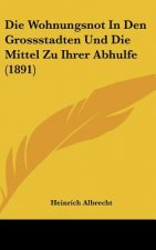 Die Wohnungsnot in Den Grossstadten Und Die Mittel Zu Ihrer Abhulfe (1891)