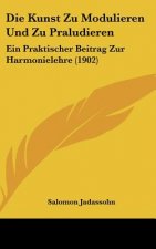 Die Kunst Zu Modulieren Und Zu Praludieren: Ein Praktischer Beitrag Zur Harmonielehre (1902)