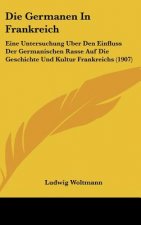Die Germanen in Frankreich: Eine Untersuchung Uber Den Einfluss Der Germanischen Rasse Auf Die Geschichte Und Kultur Frankreichs (1907)