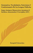 Gramatica, Vocabulario, Catecismo I Confesionario de La Lengua Chibcha: Segun Antiguos Manuscritos Anonimos E Ineditos, Aumentados I Correjidos (1871)