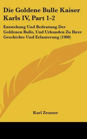 Die Goldene Bulle Kaiser Karls IV, Part 1-2: Entstehung Und Bedeutung Der Goldenen Bulle, Und Urkunden Zu Ihrer Geschichte Und Erlauterung (1908)