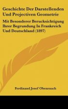 Geschichte Der Darstellenden Und Projectiven Geometrie: Mit Besonderer Berucksichtigung Ihrer Begrundung in Frankreich Und Deutschland (1897)