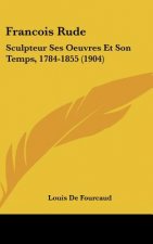 Francois Rude: Sculpteur Ses Oeuvres Et Son Temps, 1784-1855 (1904)