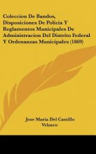 Coleccion de Bandos, Disposiciones de Policia Y Reglamentos Municipales de Administracion del Distrito Federal Y Ordenanzas Municipales (1869)