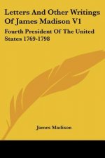Letters and Other Writings of James Madison V1: Fourth President of the United States 1769-1798