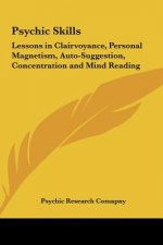 Psychic Skills: Lessons in Clairvoyance, Personal Magnetism, Auto-Suggestion, Concentration and Mind Reading