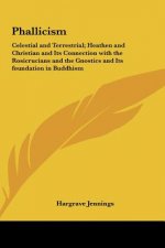 Phallicism: Celestial and Terrestrial; Heathen and Christian and Its Connection with the Rosicrucians and the Gnostics and Its Fou