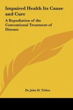 Impaired Health Its Cause and Cure: A Repudiation of the Conventional Treatment of Disease