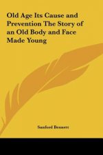 Old Age Its Cause and Prevention The Story of an Old Body and Face Made Young