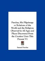 Purchas, His Pilgrimage or Relations of the World and the Religions Observed in All Ages and Places Discovered from the Creation Unto This Present V1